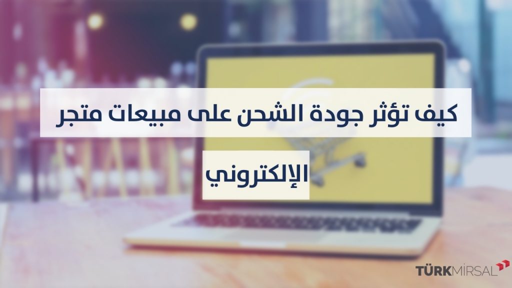 كيف تؤثر جودة الشحن على مبيعات متجرك الالكتروني